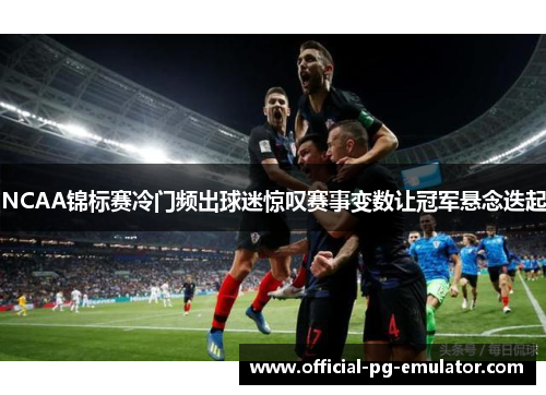 NCAA锦标赛冷门频出球迷惊叹赛事变数让冠军悬念迭起 NCAA锦标赛冷门频出球迷惊叹赛事变数让冠军悬念迭起