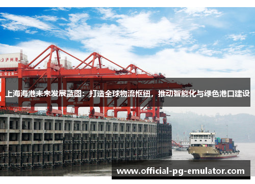上海海港未来发展蓝图:打造全球物流枢纽,推动智能化与绿色港口建设 上海海港未来发展蓝图:打造全球物流枢纽,推动智能化与绿色港口建设