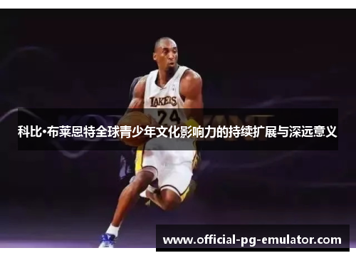 科比·布莱恩特全球青少年文化影响力的持续扩展与深远意义