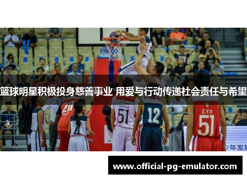篮球明星积极投身慈善事业 用爱与行动传递社会责任与希望