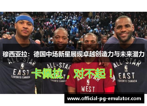 穆西亚拉：德国中场新星展现卓越创造力与未来潜力