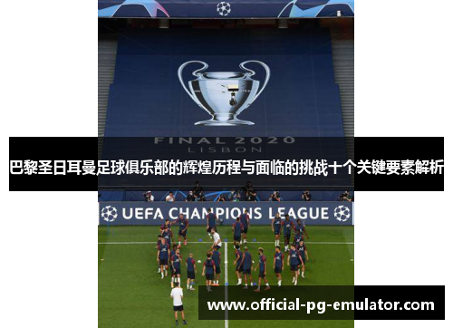 巴黎圣日耳曼足球俱乐部的辉煌历程与面临的挑战十个关键要素解析