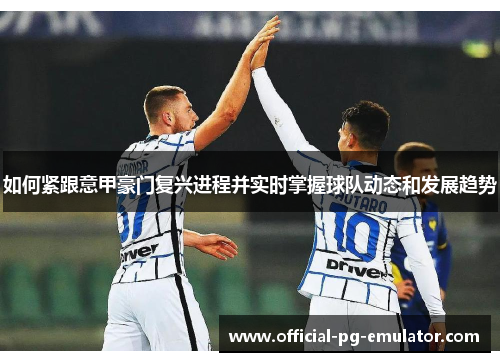 如何紧跟意甲豪门复兴进程并实时掌握球队动态和发展趋势