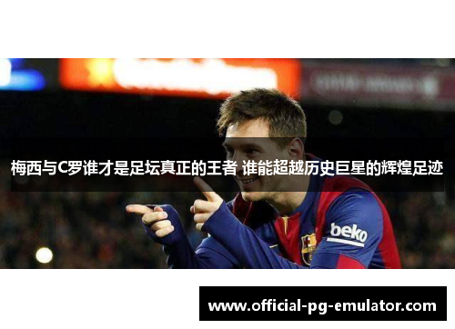 梅西与C罗谁才是足坛真正的王者 谁能超越历史巨星的辉煌足迹