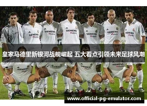 皇家马德里新银河战舰崛起 五大看点引领未来足球风潮