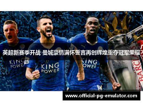 英超新赛季开战 曼城豪情满怀誓言再创辉煌重夺冠军荣耀