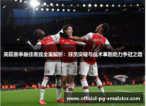 英超赛季最佳表现全面解析:球员突破与战术革新助力争冠之路 英超赛季最佳表现全面解析:球员突破与战术革新助力争冠之路
