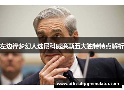 左边锋梦幻人选尼科威廉斯五大独特特点解析