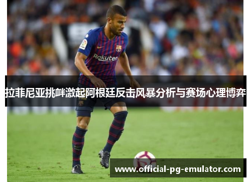 拉菲尼亚挑衅激起阿根廷反击风暴分析与赛场心理博弈