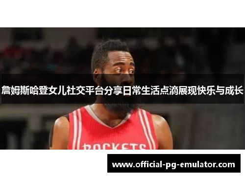 詹姆斯哈登女儿社交平台分享日常生活点滴展现快乐与成长