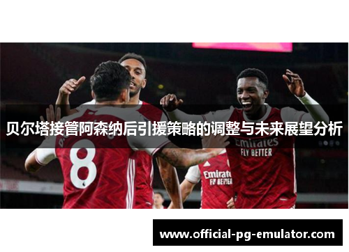 贝尔塔接管阿森纳后引援策略的调整与未来展望分析