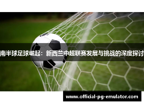 南半球足球崛起：新西兰中超联赛发展与挑战的深度探讨