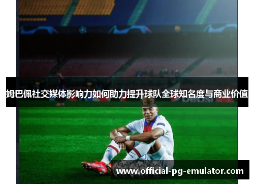 姆巴佩社交媒体影响力如何助力提升球队全球知名度与商业价值