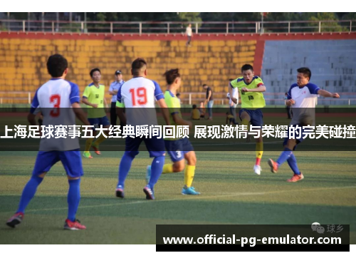 上海足球赛事五大经典瞬间回顾 展现激情与荣耀的完美碰撞