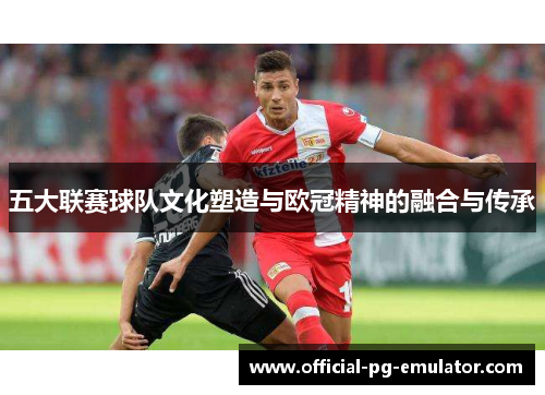 五大联赛球队文化塑造与欧冠精神的融合与传承