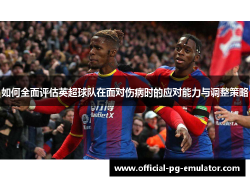 如何全面评估英超球队在面对伤病时的应对能力与调整策略