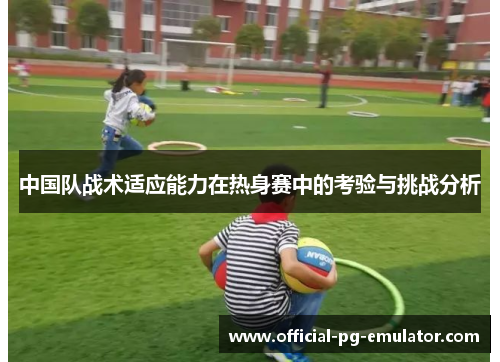 中国队战术适应能力在热身赛中的考验与挑战分析 中国队战术适应能力在热身赛中的考验与挑战分析
