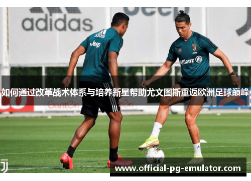 如何通过改革战术体系与培养新星帮助尤文图斯重返欧洲足球巅峰