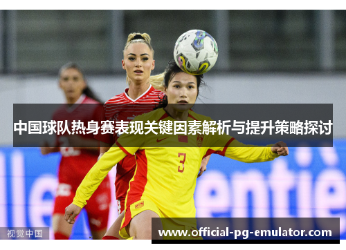 中国球队热身赛表现关键因素解析与提升策略探讨