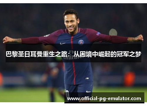 巴黎圣日耳曼重生之路：从困境中崛起的冠军之梦