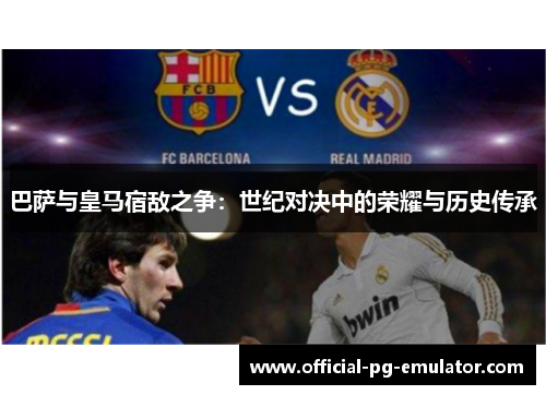 巴萨与皇马宿敌之争：世纪对决中的荣耀与历史传承