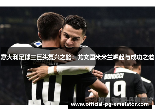 意大利足球三巨头复兴之路:尤文国米米兰崛起与成功之道 意大利足球三巨头复兴之路:尤文国米米兰崛起与成功之道