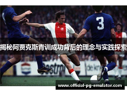 揭秘阿贾克斯青训成功背后的理念与实践探索