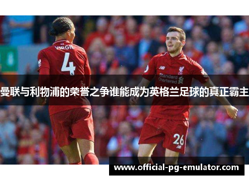 曼联与利物浦的荣誉之争谁能成为英格兰足球的真正霸主