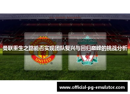 曼联重生之路能否实现团队复兴与回归巅峰的挑战分析