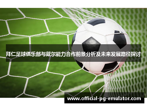 拜仁足球俱乐部与戴尔能力合作前景分析及未来发展路径探讨