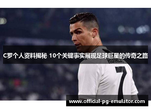 C罗个人资料揭秘 10个关键事实展现足球巨星的传奇之路