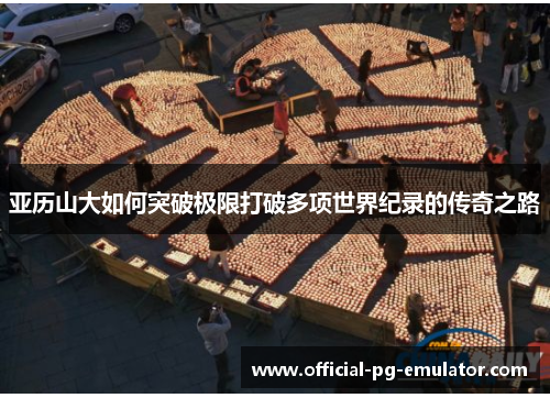 亚历山大如何突破极限打破多项世界纪录的传奇之路