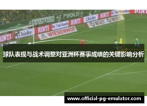 球队表现与战术调整对亚洲杯赛事成绩的关键影响分析