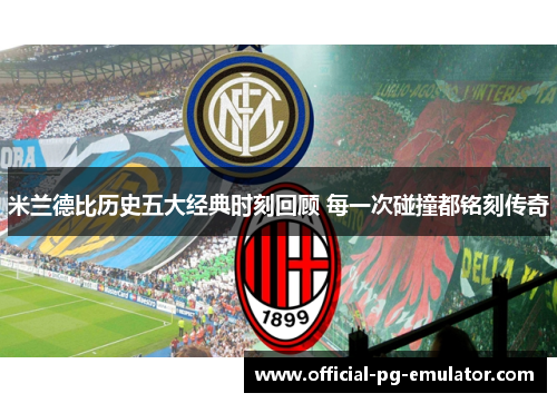 米兰德比历史五大经典时刻回顾 每一次碰撞都铭刻传奇