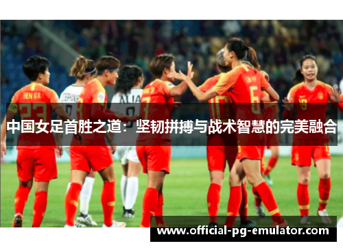 中国女足首胜之道：坚韧拼搏与战术智慧的完美融合
