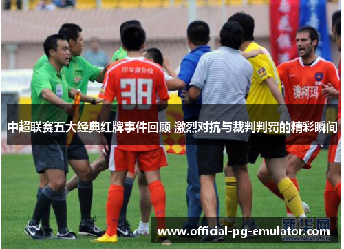 中超联赛五大经典红牌事件回顾 激烈对抗与裁判判罚的精彩瞬间