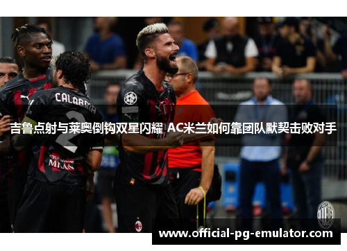 吉鲁点射与莱奥倒钩双星闪耀 AC米兰如何靠团队默契击败对手 吉鲁点射与莱奥倒钩双星闪耀 AC米兰如何靠团队默契击败对手