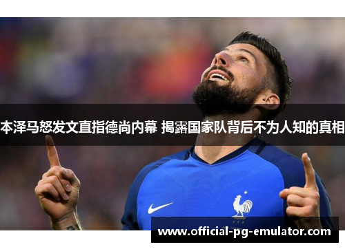 本泽马怒发文直指德尚内幕 揭露国家队背后不为人知的真相