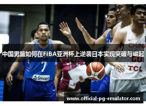 中国男篮如何在FIBA亚洲杯上逆袭日本实现突破与崛起