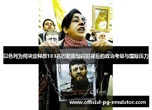 以色列为何决定释放183名巴勒斯坦囚犯背后的政治考量与国际压力 以色列为何决定释放183名巴勒斯坦囚犯背后的政治考量与国际压力