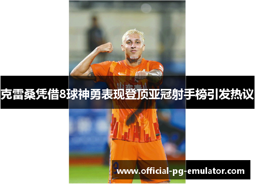 克雷桑凭借8球神勇表现登顶亚冠射手榜引发热议