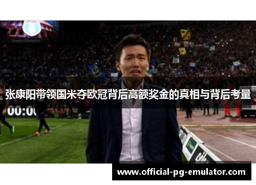 张康阳带领国米夺欧冠背后高额奖金的真相与背后考量