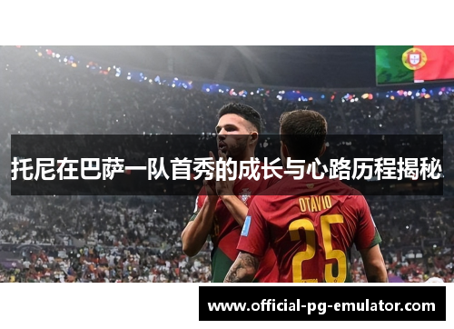 托尼在巴萨一队首秀的成长与心路历程揭秘