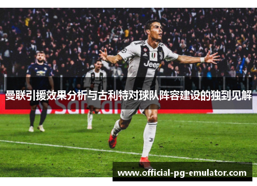曼联引援效果分析与古利特对球队阵容建设的独到见解