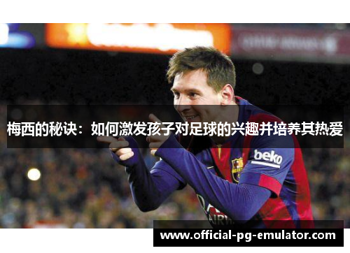 梅西的秘诀：如何激发孩子对足球的兴趣并培养其热爱