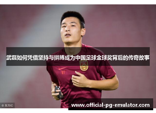 武磊如何凭借坚持与拼搏成为中国足球金球奖背后的传奇故事