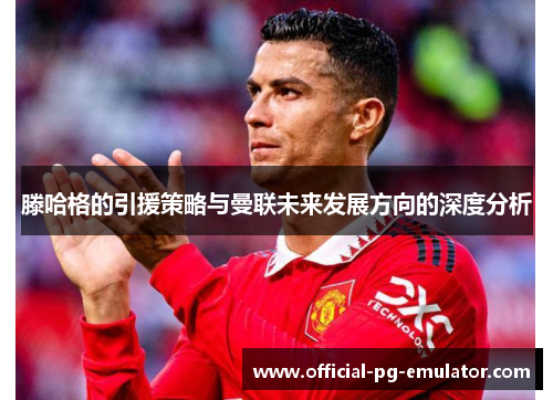 滕哈格的引援策略与曼联未来发展方向的深度分析