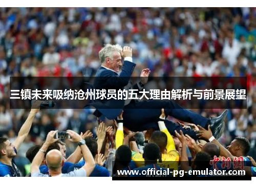 三镇未来吸纳沧州球员的五大理由解析与前景展望