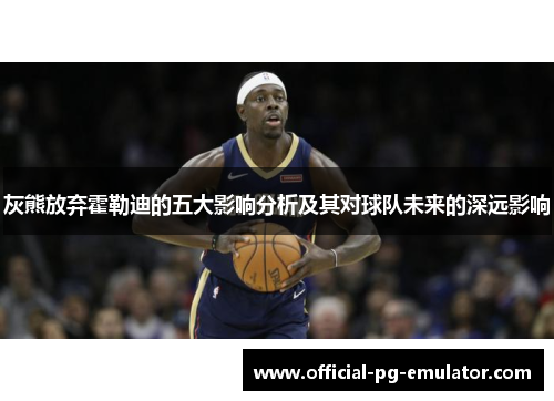 灰熊放弃霍勒迪的五大影响分析及其对球队未来的深远影响