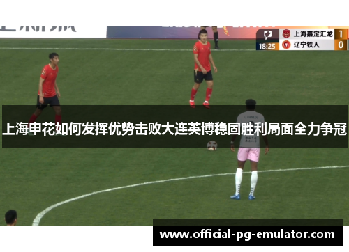 上海申花如何发挥优势击败大连英博稳固胜利局面全力争冠